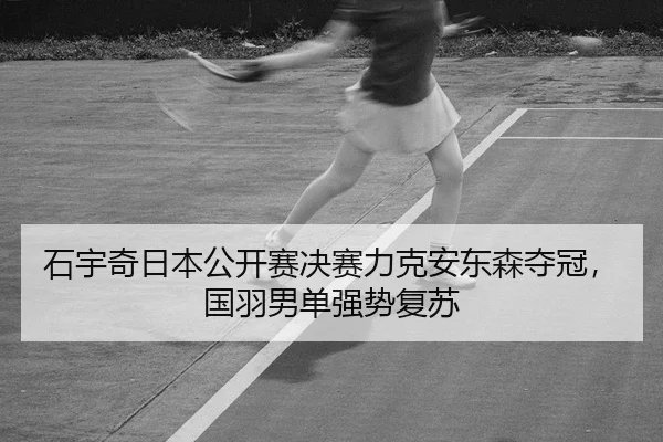 石宇奇日本公开赛决赛力克安东森夺冠，国羽男单强势复苏