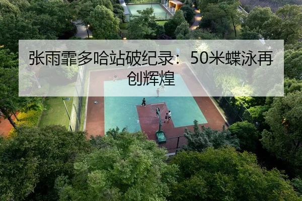张雨霏多哈站破纪录：50米蝶泳再创辉煌